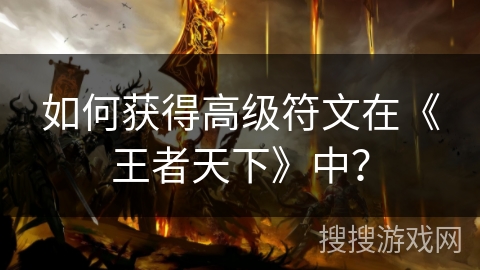如何获得高级符文在《王者天下》中? 如何获得高级符文在《王者天下》中?