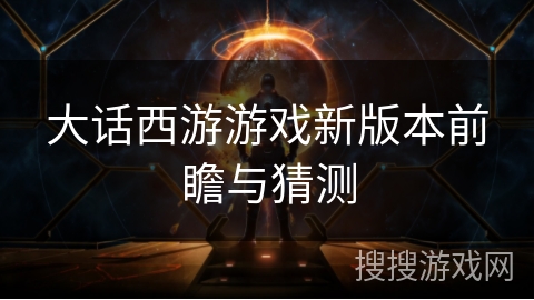 大话西游游戏新版本前瞻与猜测