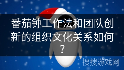 番茄钟工作法和团队创新的组织文化关系如何？