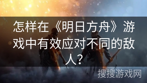 怎样在《明日方舟》游戏中有效应对不同的敌人? 怎样在《明日方舟》游戏中有效应对不同的敌人?
