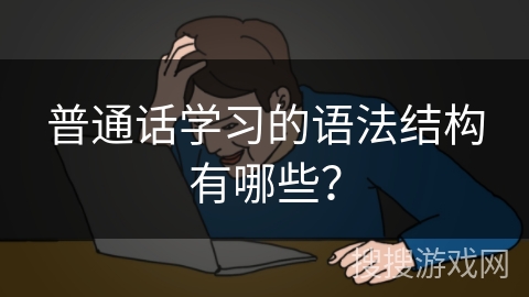 普通话学习的语法结构有哪些? 普通话学习的语法结构有哪些?