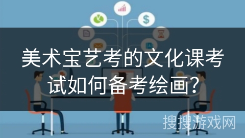 美术宝艺考的文化课考试如何备考绘画? 美术宝艺考的文化课考试如何备考绘画?