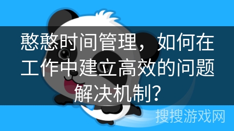 憨憨时间管理，如何在工作中建立高效的问题解决机制？