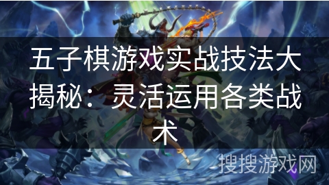 五子棋游戏实战技法大揭秘：灵活运用各类战术