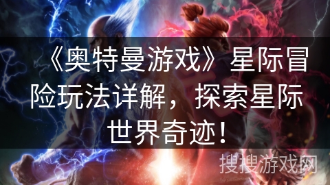 《奥特曼游戏》星际冒险玩法详解，探索星际世界奇迹！