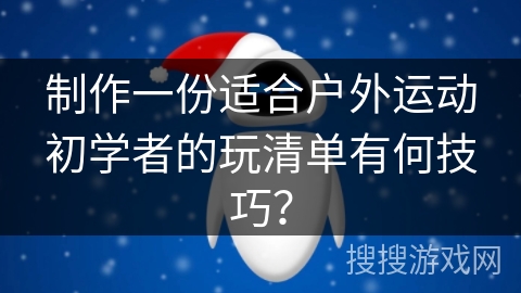 制作一份适合户外运动初学者的玩清单有何技巧？