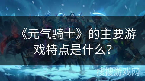 《元气骑士》的主要游戏特点是什么？