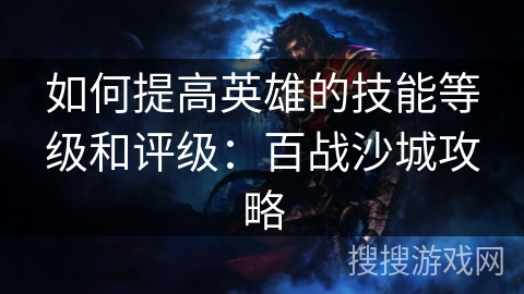如何提高英雄的技能等级和评级：百战沙城攻略