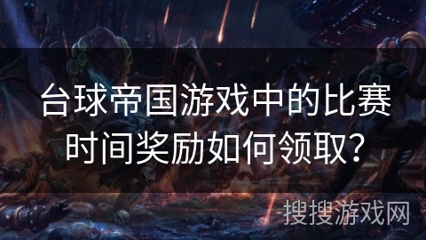 台球帝国游戏中的比赛时间奖励如何领取？