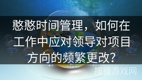 憨憨时间管理，如何在工作中应对领导对项目方向的频繁更改？