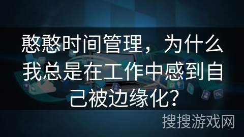 憨憨时间管理，为什么我总是在工作中感到自己被边缘化？