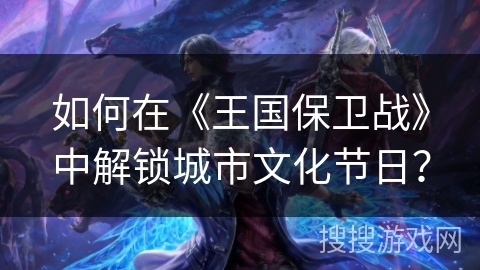 如何在《王国保卫战》中解锁城市文化节日？
