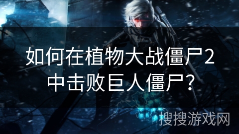 如何在植物大战僵尸2中击败巨人僵尸？