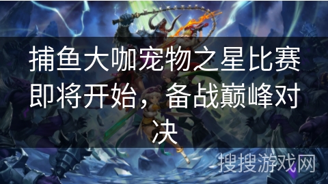 捕鱼大咖宠物之星比赛即将开始，备战巅峰对决