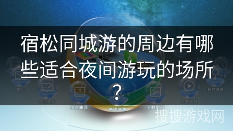宿松同城游的周边有哪些适合夜间游玩的场所? 宿松同城游的周边有哪些适合夜间游玩的场所?