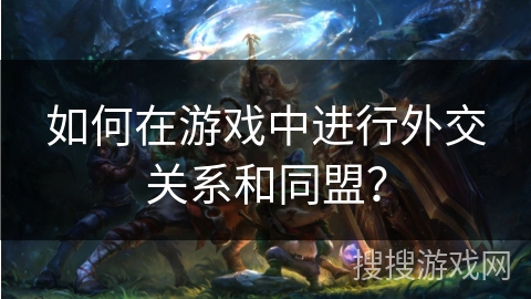 如何在游戏中进行外交关系和同盟? 如何在游戏中进行外交关系和同盟?