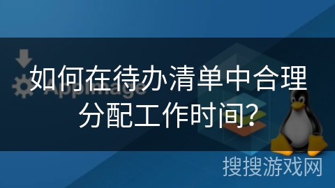 如何在待办清单中合理分配工作时间？