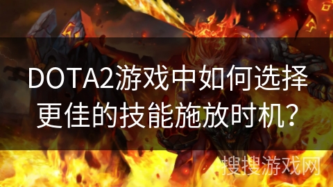 DOTA2游戏中如何选择更佳的技能施放时机？