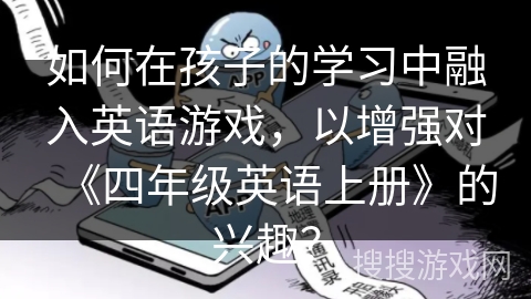 如何在孩子的学习中融入英语游戏，以增强对《四年级英语上册》的兴趣？