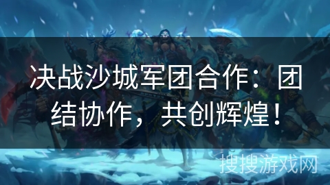 决战沙城军团合作:团结协作,共创辉煌! 决战沙城军团合作:团结协作,共创辉煌!