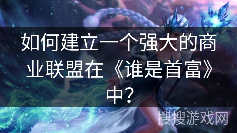 如何建立一个强大的商业联盟在《谁是首富》中？