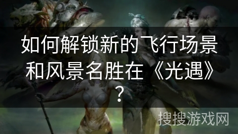 如何解锁新的飞行场景和风景名胜在《光遇》? 如何解锁新的飞行场景和风景名胜在《光遇》?