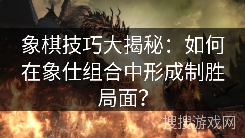 象棋技巧大揭秘：如何在象仕组合中形成制胜局面？