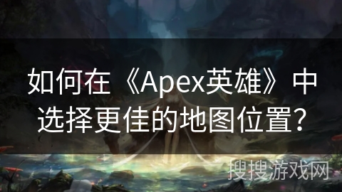 如何在《Apex英雄》中选择更佳的地图位置？