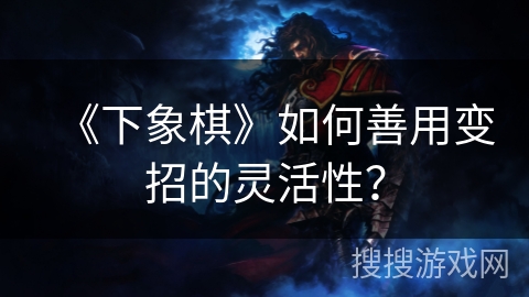 《下象棋》如何善用变招的灵活性? 《下象棋》如何善用变招的灵活性?