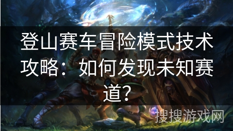 登山赛车冒险模式技术攻略:如何发现未知赛道? 登山赛车冒险模式技术攻略:如何发现未知赛道?