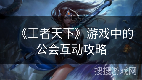 《王者天下》游戏中的公会互动攻略 《王者天下》游戏中的公会互动攻略