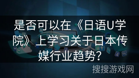 是否可以在《日语U学院》上学习关于日本传媒行业趋势? 是否可以在《日语U学院》上学习关于日本传媒行业趋势?