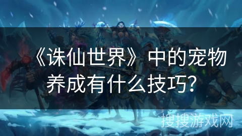 《诛仙世界》中的宠物养成有什么技巧？