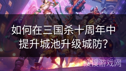 如何在三国杀十周年中提升城池升级城防? 如何在三国杀十周年中提升城池升级城防?