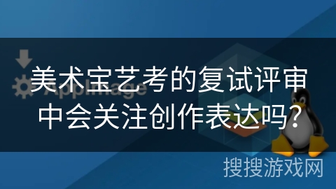 美术宝艺考的复试评审中会关注创作表达吗？