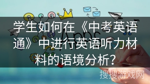 学生如何在《中考英语通》中进行英语听力材料的语境分析? 学生如何在《中考英语通》中进行英语听力材料的语境分析?
