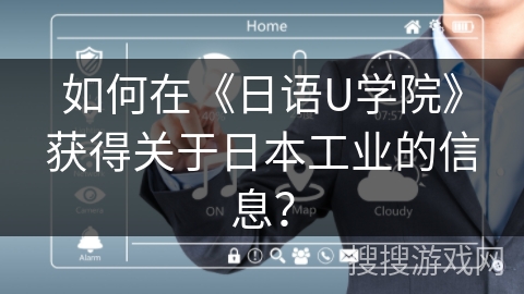 如何在《日语U学院》获得关于日本工业的信息? 如何在《日语U学院》获得关于日本工业的信息?