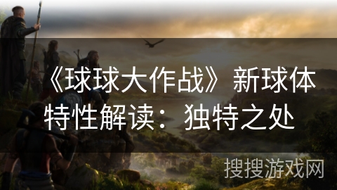 《球球大作战》新球体特性解读:独特之处 《球球大作战》新球体特性解读:独特之处