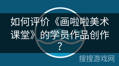 如何评价《画啦啦美术课堂》的学员作品创作? 如何评价《画啦啦美术课堂》的学员作品创作?