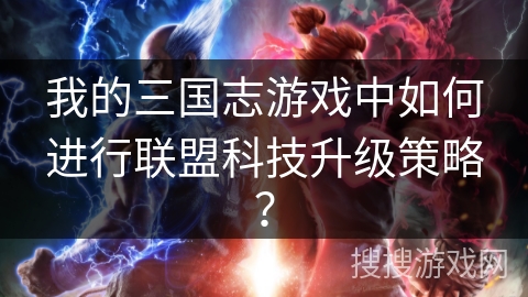 我的三国志游戏中如何进行联盟科技升级策略？