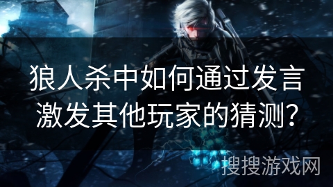 狼人杀中如何通过发言激发其他玩家的猜测？