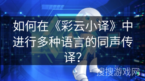 如何在《彩云小译》中进行多种语言的同声传译? 如何在《彩云小译》中进行多种语言的同声传译?