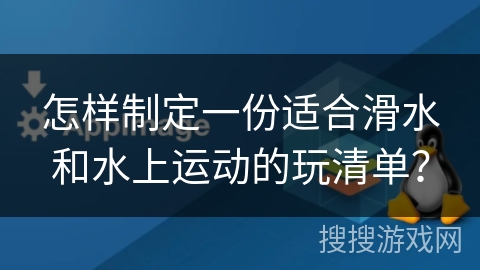 怎样制定一份适合滑水和水上运动的玩清单？