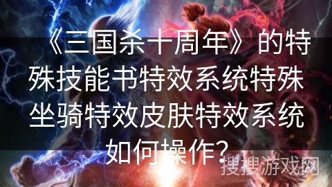 《三国杀十周年》的特殊技能书特效系统特殊坐骑特效皮肤特效系统如何操作？