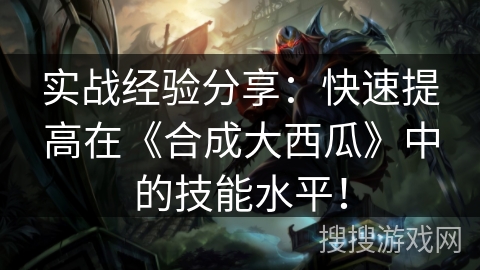 实战经验分享：快速提高在《合成大西瓜》中的技能水平！