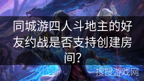 同城游四人斗地主的好友约战是否支持创建房间? 同城游四人斗地主的好友约战是否支持创建房间?