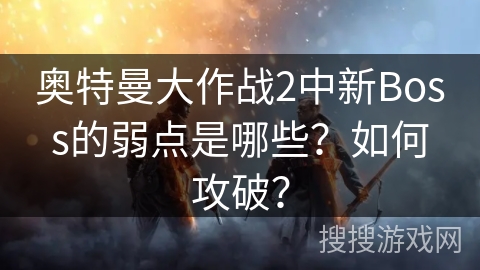奥特曼大作战2中新Boss的弱点是哪些？如何攻破？