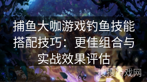 捕鱼大咖游戏钓鱼技能搭配技巧：更佳组合与实战效果评估