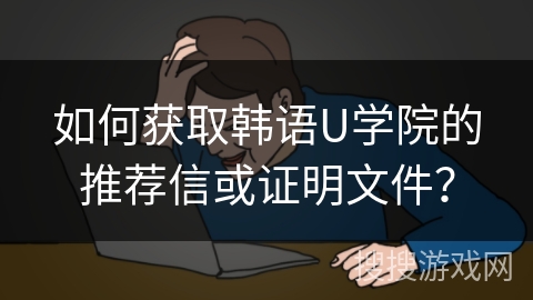 如何获取韩语U学院的推荐信或证明文件？
