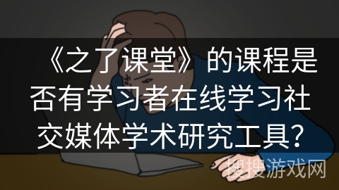 《之了课堂》的课程是否有学习者在线学习社交媒体学术研究工具？